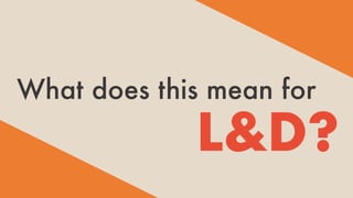 What does this mean for
L&D?
 