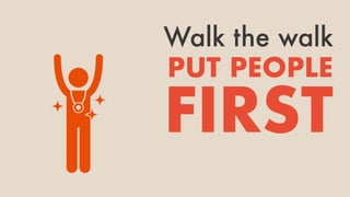 Walk the walk
PUT PEOPLE
FIRST
 