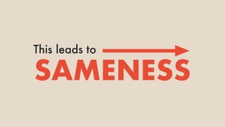 This leads to
SAMENESS
 