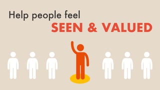 SEEN & VALUED
Help people feel
 