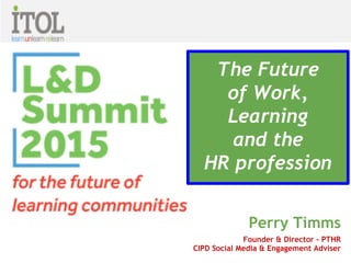 Perry Timms
Founder & Director - PTHR
CIPD Social Media & Engagement Adviser
The Future
of Work,
Learning
and the
HR profession
 