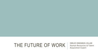 THE FUTURE OF WORK
EMILIO ONDARZA VILLAR
Human Resources & Talent
Acquisition Expert
 