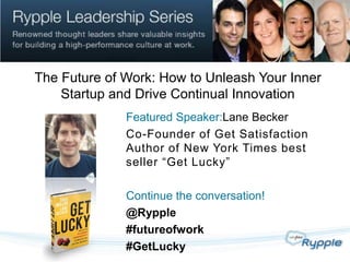 The Future of Work: How to Unleash Your Inner
    Startup and Drive Continual Innovation
              Featured Speaker:Lane Becker
              Co-Founder of Get Satisfaction
              Author of New York Times best
              seller “Get Lucky”

              Continue the conversation!
              @Rypple
              #futureofwork
              #GetLucky
 