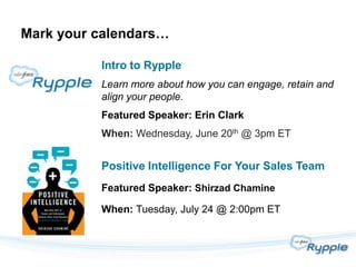 Mark your calendars…

          Intro to Rypple
          Learn more about how you can engage, retain and
          align your people.
          Featured Speaker: Erin Clark
          When: Wednesday, June 20th @ 3pm ET


          Positive Intelligence For Your Sales Team
          Featured Speaker: Shirzad Chamine

          When: Tuesday, July 24 @ 2:00pm ET
 