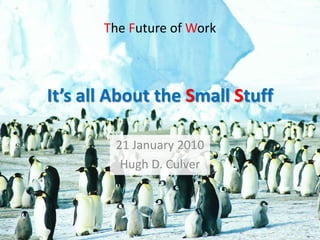 The Future of Work It’s all About the Small Stuff 21 January 2010 Hugh D. Culver 
