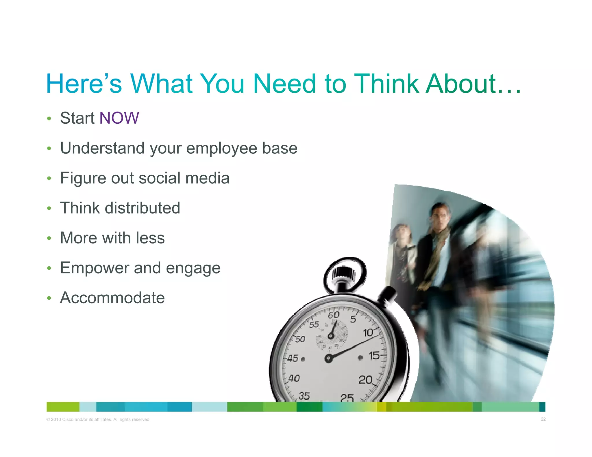 • Start NOW

• U d
  Understand your employee b
           d         l     base
• Figure out social media

• Think distributed

• More with less

• Empower and engage

• Accommodate




© 2010 Cisco and/or its affiliates. All rights reserved.   Cisco Confidential   22
 