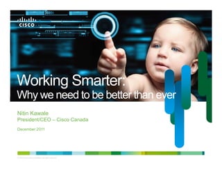 Working Smarter:
W ki S      t
Why we need to be better than ever
Nitin Kawale
President/CEO Cisco C
P id t/CEO – Ci     Canada
                        d
December 2011




© 2010 Cisco and/or its affiliates. All rights reserved.   Cisco Confidential   1
 