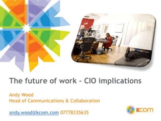 The future of work – CIO implications Andy Wood  Head of Communications & Collaboration andy.wood@kcom.com 07778335635 