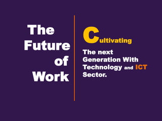 The
Future
of
Work
Cultivating
The next
Generation With
Technology and ICT
Sector.
 