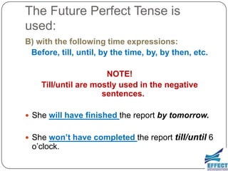 The Future Perfect Tense is
used:
B) with the following time expressions:
 Before, till, until, by the time, by, by then, etc.

                      NOTE!
    Till/until are mostly used in the negative
                     sentences.

 She will have finished the report by tomorrow.


 She won’t have completed the report     till/until 6
 o’clock.
 