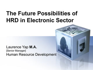 The Future Possibilities of
HRD in Electronic Sector
 
Laurence Yap M.A.
[Senior Manager]
Human Resource Development
 