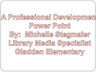 A Professional Development  Power Point By:  Michelle Stegmaier Library Media Specialist Gladden Elementary 