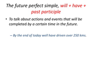 The future perfect simple, will + have +
past participle
• To talk about actions and events that will be
completed by a certain time in the future.
– By the end of today well have driven over 250 kms.

 