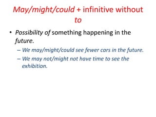 May/might/could + infinitive without
to
• Possibility of something happening in the
future.
– We may/might/could see fewer cars in the future.
– We may not/might not have time to see the
exhibition.

 