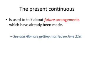 The present continuous
• is used to talk about future arrangements
which have already been made.
– Sue and Alan are getting married on June 21st.

 