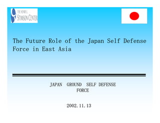 The Future Role of the Japan Self Defense
Force in East Asia




           JAPAN GROUND SELF DEFENSE
                     FORCE


                 2002.11.13
 