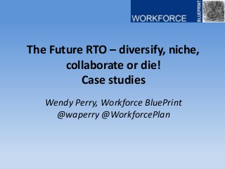The Future RTO – diversify, niche,
collaborate or die!
Case studies
Wendy Perry, Workforce BluePrint
@waperry @WorkforcePlan
 