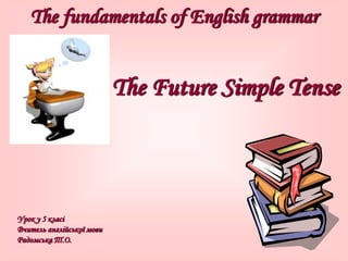 The fundamentals of English grammar
The Future Simple Tense
Урок у 5 класі
Вчитель англійської мови
Радомська Т.О.
 