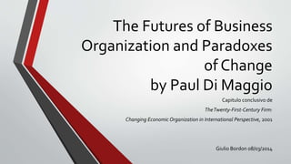 The Futures of Business
Organization and Paradoxes
of Change
by Paul Di Maggio
Capitulo conclusivo de
TheTwenty-First-Century Firm:
Changing Economic Organization in International Perspective, 2001
Giulio Bordon 08/03/2014
 