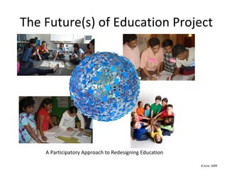 The Future(s) of Education Project A Participatory Approach to Redesigning Education 8 June, 2009 
