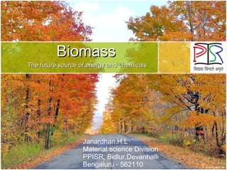 Biomass
The future source of energy and chemicals

Janardhan.H.L
Material science Division
PPISR, Bidlur,Devanhalli
Bengaluru - 562110

 