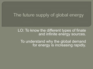 The future supply of global energy LO: To know the different types of finate and infinite energy sources. To understand why the global demand for energy is increasing rapidly. 