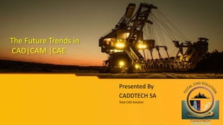 The Future Trends in
CAD|CAM |CAE
Presented By
CADDTECH SA
Total CAD Solution
 