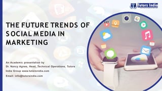 THE FUTURE TRENDS OF
S OCIAL M EDIA IN
MARKETING
An Academic presentation by
Dr. Nancy Agnes, Head, Technical Operations, Tutors
India Group www.tutorsindia.com
Email: info@tutorsindia.com
 