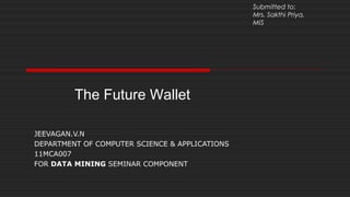 The Future Wallet
JEEVAGAN.V.N
DEPARTMENT OF COMPUTER SCIENCE & APPLICATIONS
11MCA007
FOR DATA MINING SEMINAR COMPONENT
Submitted to:
Mrs. Sakthi Priya,
MIS
 
