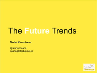 The Future Trends
Sasha Kazantseva
@startupsasha
sasha@startupme.co
 