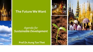 The Future WeWant
Prof.Dr.Aung TunThet
Agenda for
Sustainable Development
 
