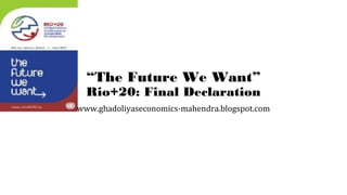 “The Future We Want”
Rio+20: Final Declaration
www.ghadoliyaseconomics-mahendra.blogspot.com
 