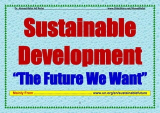 Dr. Ahmed-Refat AG Refat www.SlideShare.net/AhmedRefat
1
Sustainable
Development
“The Future We Want”
Mainly From …………………………………………… www.un.org/en/sustainablefuture
 