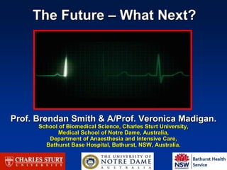 The Future – What Next?
Prof. Brendan Smith & A/Prof. Veronica Madigan.
School of Biomedical Science, Charles Sturt University,
Medical School of Notre Dame, Australia,
Department of Anaesthesia and Intensive Care,
Bathurst Base Hospital, Bathurst, NSW, Australia.
 