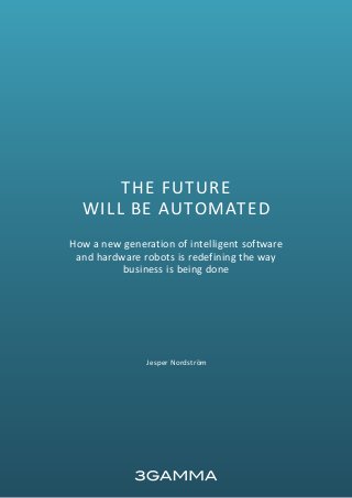 1
THE FUTURE
WILL BE AUTOMATED
How a new generation of intelligent software
and hardware robots is redefining the way
business is being done
Jesper Nordström
 