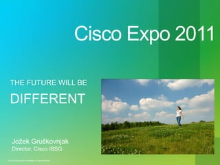 Cisco Expo 2011
THE FUTURE WILL BE

DIFFERENT
Jožek Gruškovnjak
Director, Cisco IBSG
© 2010 Cisco and/or its affiliates. All rights reserved.

 