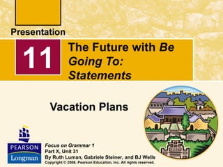 The Future with Be
11            Going To:
              Statements

   Vacation Plans


 Focus on Grammar 1
 Part X, Unit 31
 By Ruth Luman, Gabriele Steiner, and BJ Wells
 Copyright © 2006. Pearson Education, Inc. All rights reserved.
 