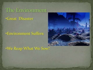 •Great Disaster

•Environment Suffers

•We Reap What We Sow!

 