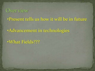 •Present tells us how it will be in future
•Advancement in technologies
•What Fields???

 