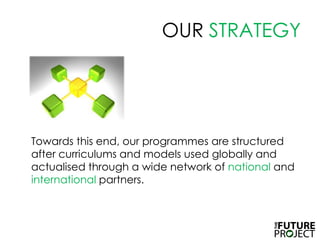 OUR STRATEGYTowards this end, our programmes are structured after curriculums and models used globally and actualised through a wide network of national and international partners.