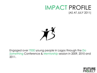 IMPACT PROFILE (AS AT JULY 2011)	Engaged over 7000 young people in Lagos through the Do Something Conference & Mentorship session in 2009, 2010 and 2011. 