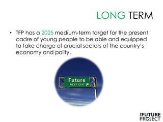 LONG TERMTFP has a 2025 medium-term target for the present cadre of young people to be able and equipped to take charge of crucial sectors of the country’s economy and polity. 