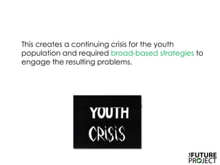 This creates a continuing crisis for the youth population and required broad-basedstrategies to engage the resulting problems. 