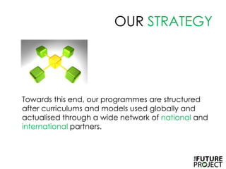 OUR STRATEGY,[object Object],Towards this end, our programmes are structured after curriculums and models used globally and actualised through a wide network of national and international partners.,[object Object]