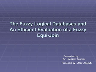 The Fuzzy Logical Databases and An Efficient Evaluation of a Fuzzy Equi-Join Supervised by : Dr. Bassam Hammo Presented   by :   Alaa AlZoubi 