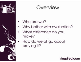 Overview

• Who are we?
• Why bother with evaluation?
• Wh t diff
  What difference do you
                  d
  make?
• How do we all go about
  proving it?
 