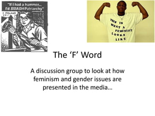 The ‘F’ Word
A discussion group to look at how
feminism and gender issues are
presented in the media…
 