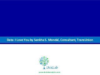 D
Data: I Love You by Sankha S. Mondal, Consultant, TransUnion
www.dexlabanalytics.com
 