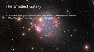The smallest Galaxy
 This is the dwarf galaxy Sextans which, with a mass 100,000 times less than the
Milky Way, has devou...