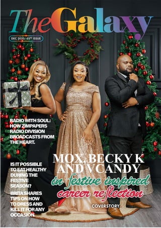MOX,BECKYK
AND VCANDY
in
in f
festive inspired
estive inspired
career re
career ref
flection
lection
COVERSTORY
DEC 2023/ 03RD
ISSUE
RADIOWITHSOUL:
HOWZIMPAPERS
RADIODIVISION
BROADCASTS FROM
THEHEART.
IS IT POSSIBLE
TOEAT HEALTHY
DURINGTHE
FESTIVE
SEASON?
BRITASHARES
TIPS ONHOW
TODRESS AND
KILLIT FORANY
OCCASION.
TheGalaxy
 